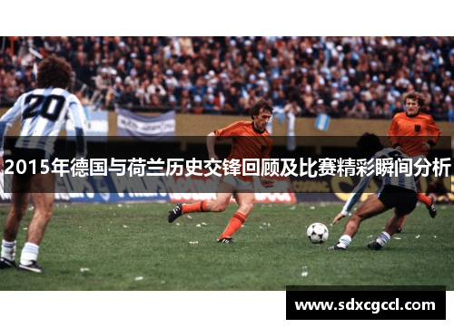 2015年德国与荷兰历史交锋回顾及比赛精彩瞬间分析