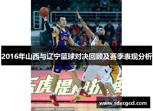 2016年山西与辽宁篮球对决回顾及赛季表现分析