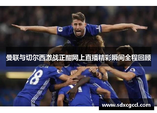 曼联与切尔西激战正酣网上直播精彩瞬间全程回顾