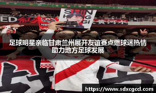 足球明星亲临甘肃兰州展开友谊赛点燃球迷热情助力地方足球发展