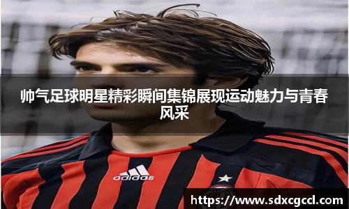 帅气足球明星精彩瞬间集锦展现运动魅力与青春风采